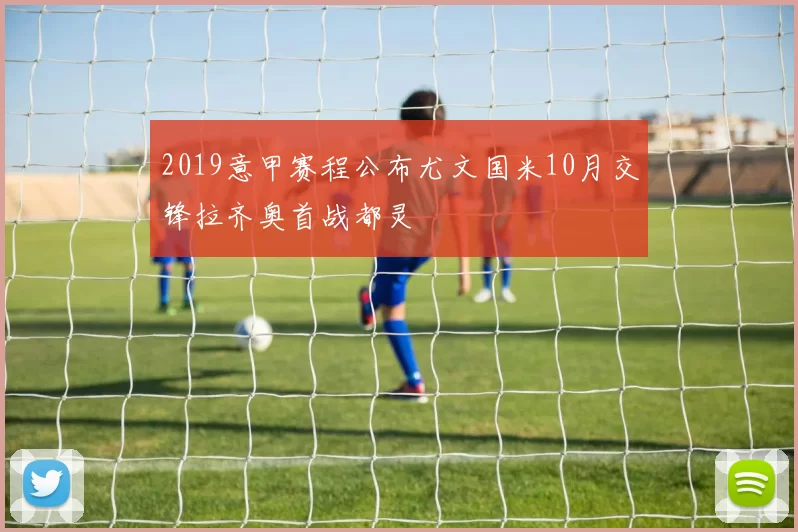 2019意甲赛程公布尤文国米10月交锋拉齐奥首战都灵