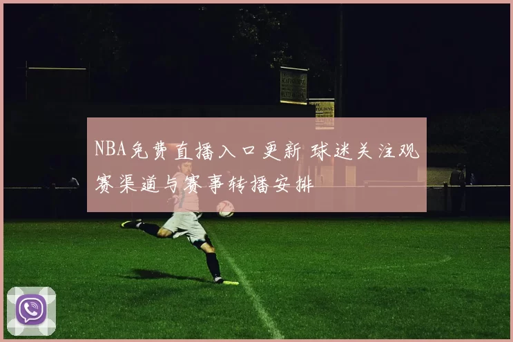 NBA免费直播入口更新 球迷关注观赛渠道与赛事转播安排