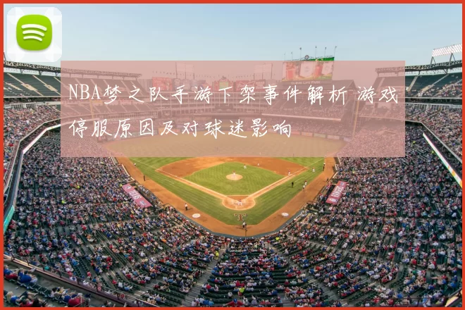 NBA梦之队手游下架事件解析 游戏停服原因及对球迷影响