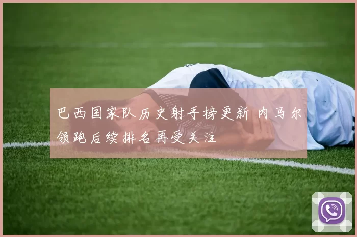 巴西国家队历史射手榜更新 内马尔领跑后续排名再受关注