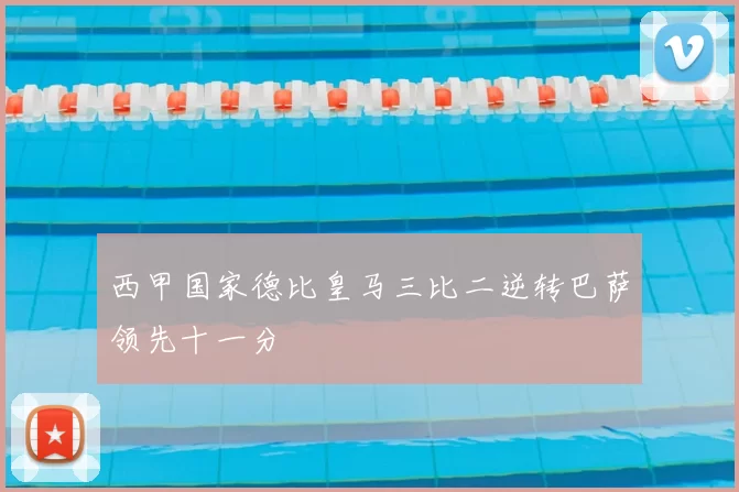 西甲国家德比皇马三比二逆转巴萨领先十一分