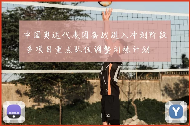 中国奥运代表团备战进入冲刺阶段 多项目重点队伍调整训练计划