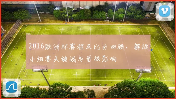 2016欧洲杯赛程及比分回顾，解读小组赛关键战与晋级影响