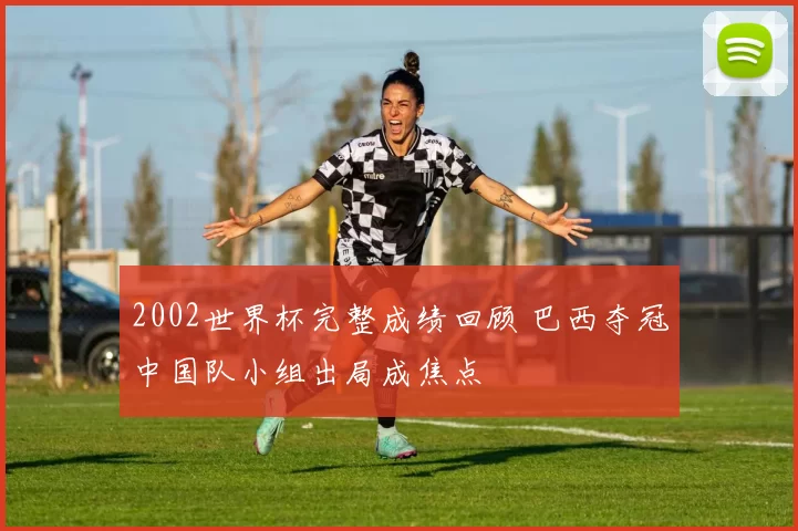 2002世界杯完整成绩回顾 巴西夺冠中国队小组出局成焦点