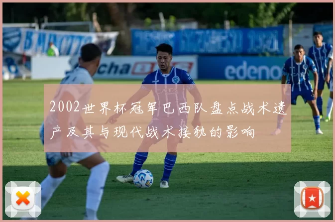 2002世界杯冠军巴西队盘点战术遗产及其与现代战术接轨的影响