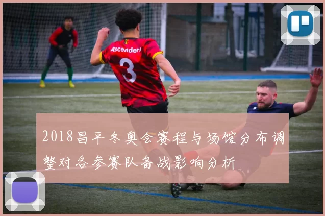 2018昌平冬奥会赛程与场馆分布调整对各参赛队备战影响分析