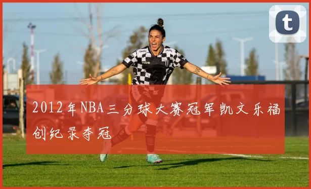 2012年NBA三分球大赛冠军凯文乐福创纪录夺冠