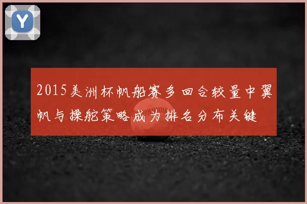 2015美洲杯帆船赛多回合较量中翼帆与操舵策略成为排名分布关键