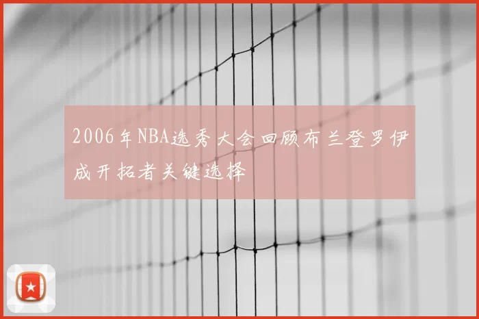 2006年NBA选秀大会回顾布兰登罗伊成开拓者关键选择