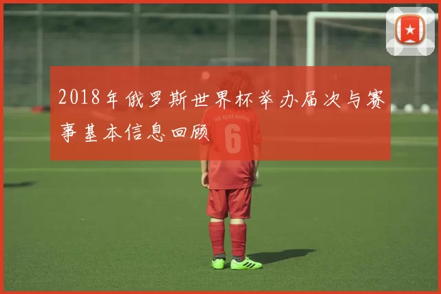 2018年俄罗斯世界杯举办届次与赛事基本信息回顾