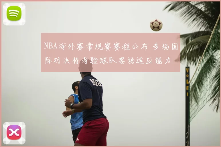 NBA海外赛常规赛赛程公布 多场国际对决将考验球队客场适应能力
