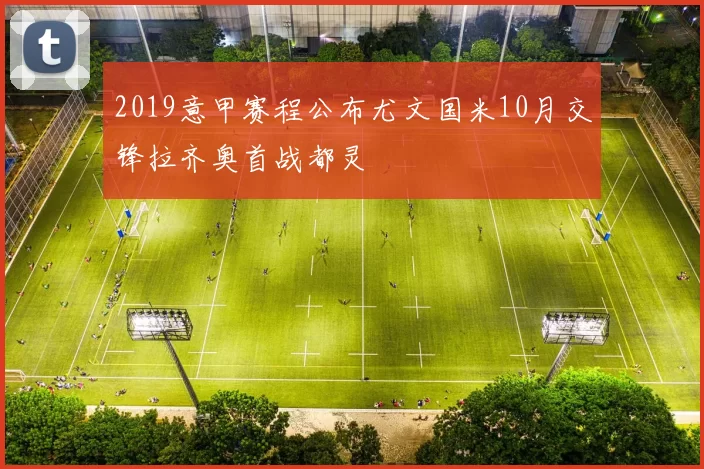 2019意甲赛程公布尤文国米10月交锋拉齐奥首战都灵