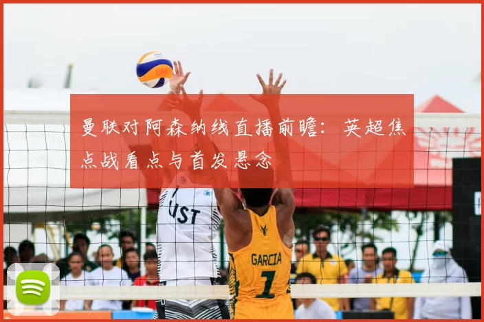 曼联对阿森纳线直播前瞻：英超焦点战看点与首发悬念