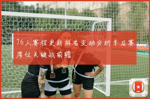 76人赛程更新排名变动分析季后赛席位关键战前瞻