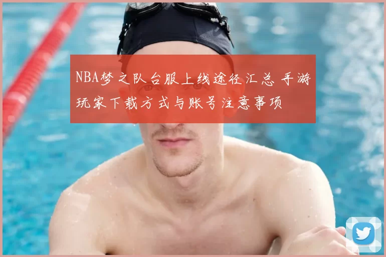 NBA梦之队台服上线途径汇总 手游玩家下载方式与账号注意事项