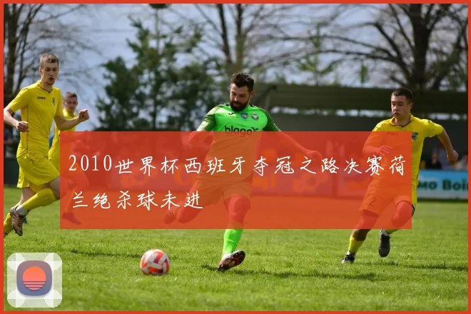 2010世界杯西班牙夺冠之路决赛荷兰绝杀球未进