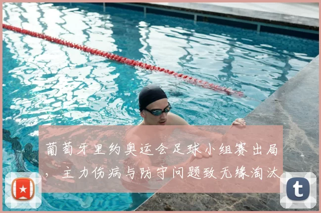 葡萄牙里约奥运会足球小组赛出局，主力伤病与防守问题致无缘淘汰赛