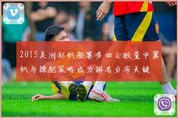 2015美洲杯帆船赛多回合较量中翼帆与操舵策略成为排名分布关键