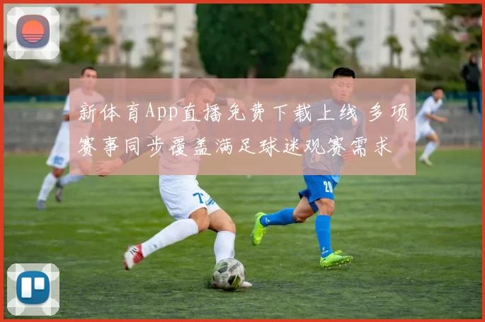 新体育App直播免费下载上线 多项赛事同步覆盖满足球迷观赛需求