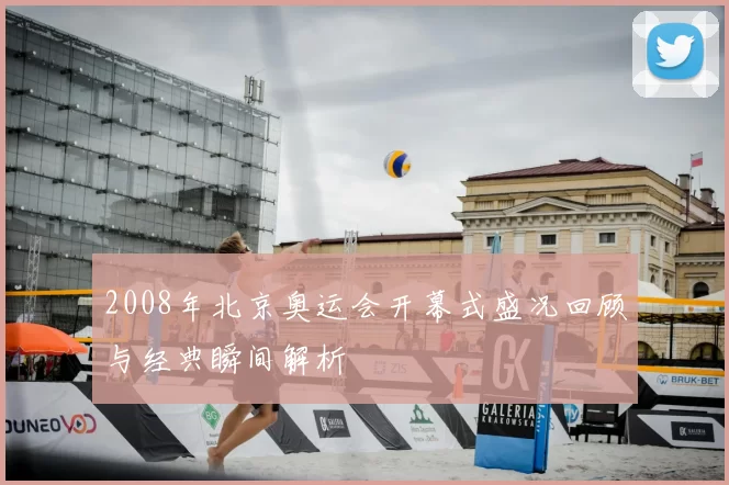2008年北京奥运会开幕式盛况回顾与经典瞬间解析