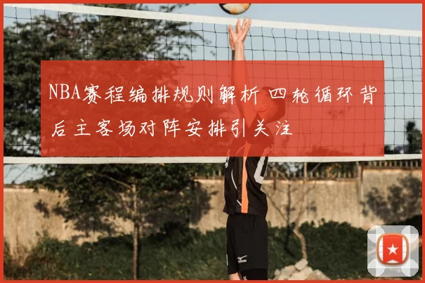 NBA赛程编排规则解析 四轮循环背后主客场对阵安排引关注