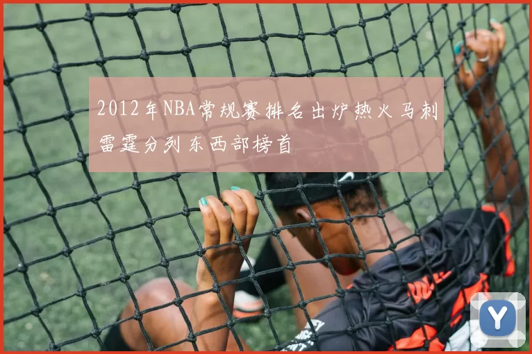 2012年NBA常规赛排名出炉热火马刺雷霆分列东西部榜首