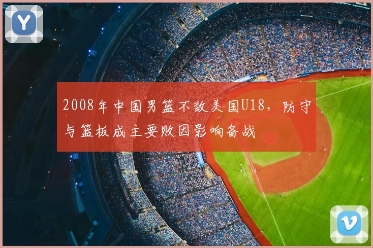 2008年中国男篮不敌美国U18,防守与篮板成主要败因影响备战