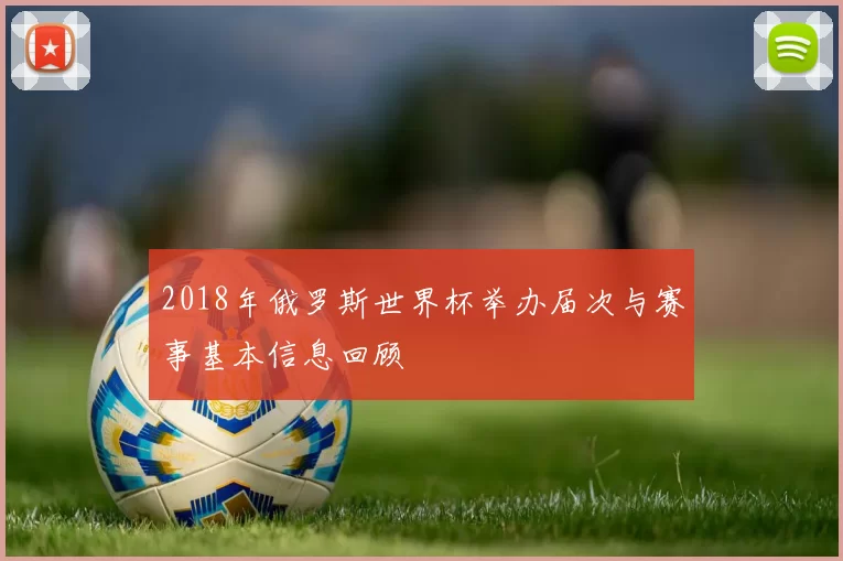 2018年俄罗斯世界杯举办届次与赛事基本信息回顾