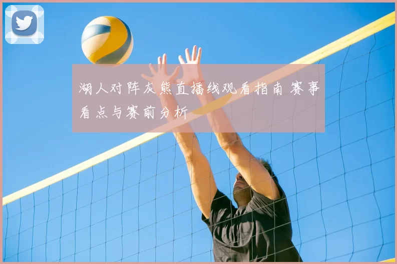 湖人对阵灰熊直播线观看指南 赛事看点与赛前分析
