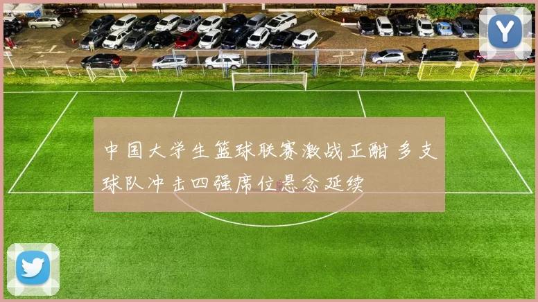 中国大学生篮球联赛激战正酣 多支球队冲击四强席位悬念延续