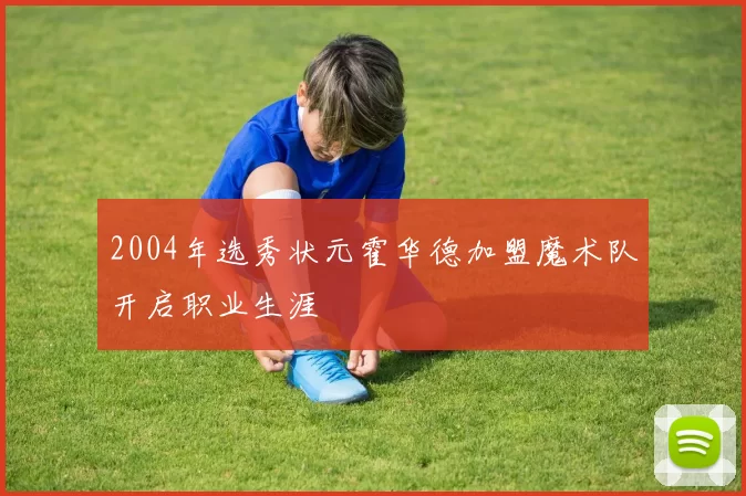 2004年选秀状元霍华德加盟魔术队开启职业生涯