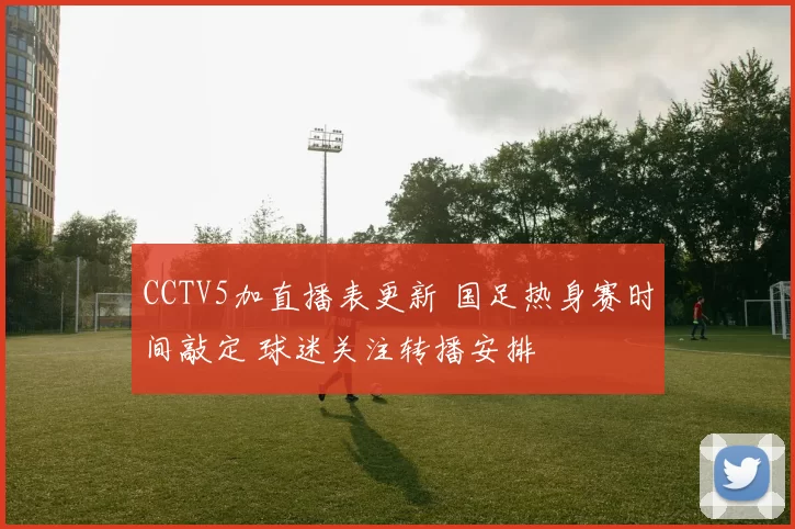 CCTV5加直播表更新 国足热身赛时间敲定 球迷关注转播安排
