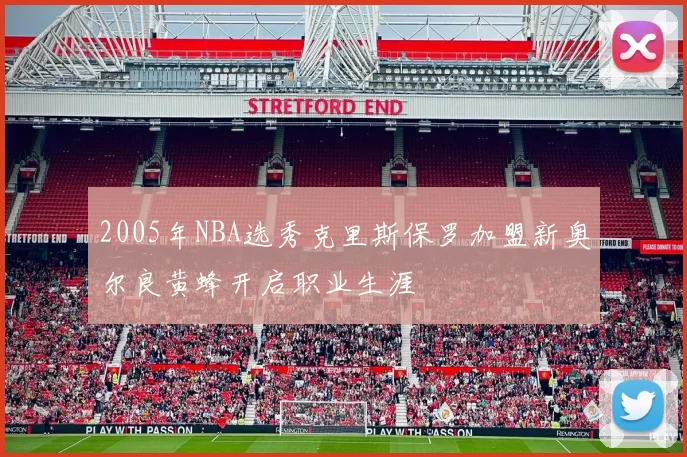 2005年NBA选秀克里斯保罗加盟新奥尔良黄蜂开启职业生涯