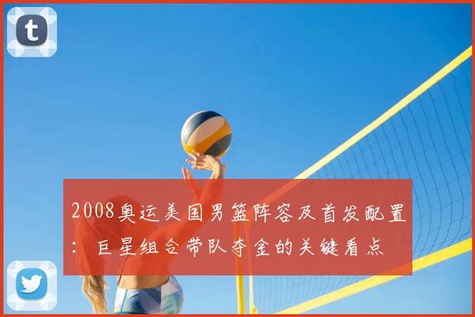 2008奥运美国男篮阵容及首发配置：巨星组合带队夺金的关键看点