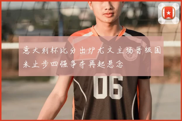 意大利杯比分出炉尤文主场晋级国米止步四强争夺再起悬念