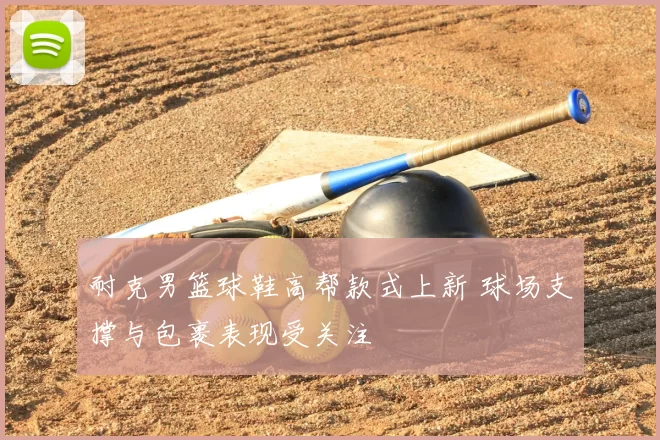 耐克男篮球鞋高帮款式上新 球场支撑与包裹表现受关注