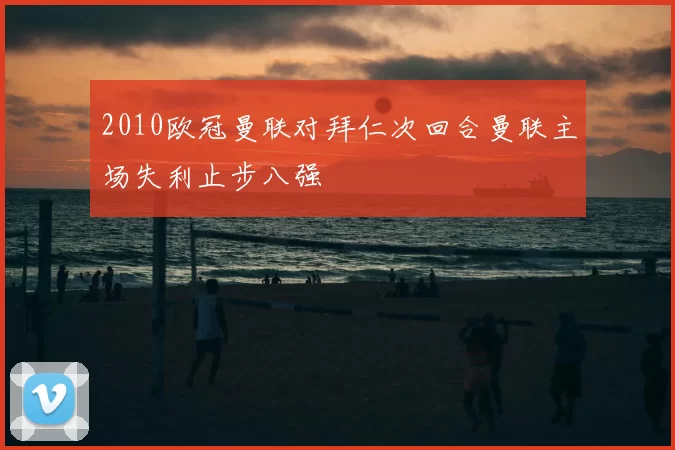 2010欧冠曼联对拜仁次回合曼联主场失利止步八强