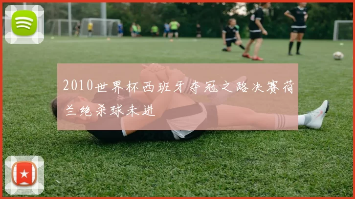 2010世界杯西班牙夺冠之路决赛荷兰绝杀球未进