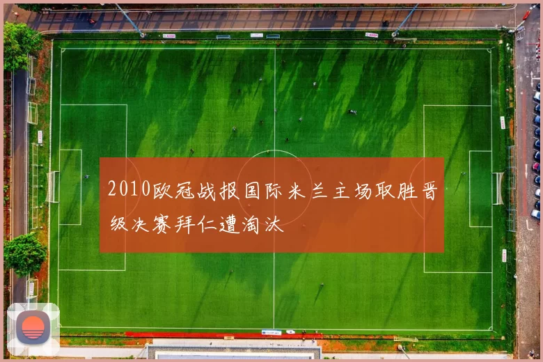 2010欧冠战报国际米兰主场取胜晋级决赛拜仁遭淘汰