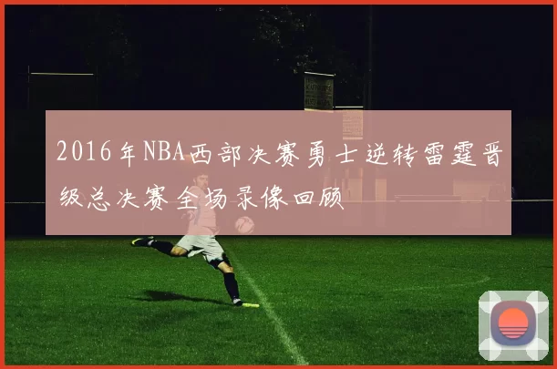 2016年NBA西部决赛勇士逆转雷霆晋级总决赛全场录像回顾