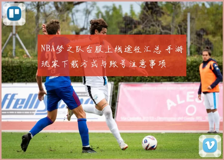 NBA梦之队台服上线途径汇总 手游玩家下载方式与账号注意事项