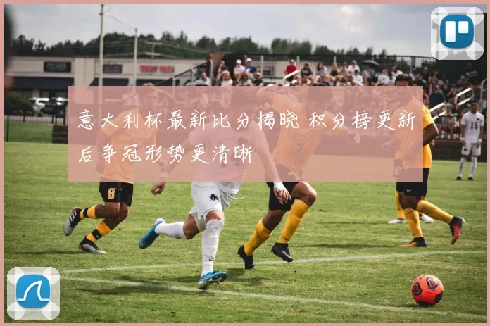 意大利杯最新比分揭晓 积分榜更新后争冠形势更清晰