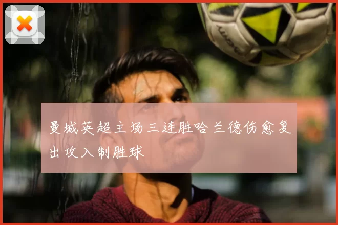 曼城英超主场三连胜哈兰德伤愈复出攻入制胜球