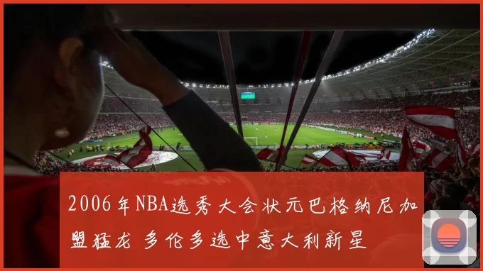 2006年NBA选秀大会状元巴格纳尼加盟猛龙 多伦多选中意大利新星