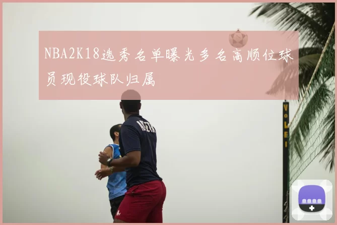 NBA2K18选秀名单曝光多名高顺位球员现役球队归属