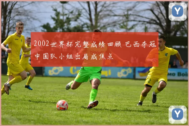 2002世界杯完整成绩回顾 巴西夺冠中国队小组出局成焦点