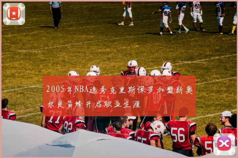 2005年NBA选秀克里斯保罗加盟新奥尔良黄蜂开启职业生涯