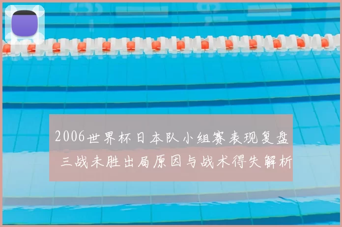 2006世界杯日本队小组赛表现复盘 三战未胜出局原因与战术得失解析