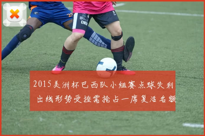 2015美洲杯巴西队小组赛点球失利 出线形势受挫需抢占一席复活名额
