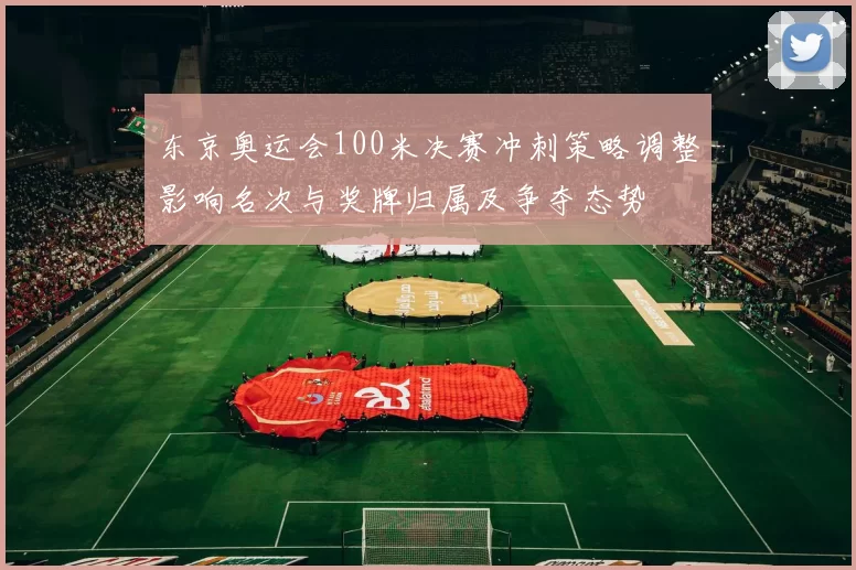 东京奥运会100米决赛冲刺策略调整影响名次与奖牌归属及争夺态势